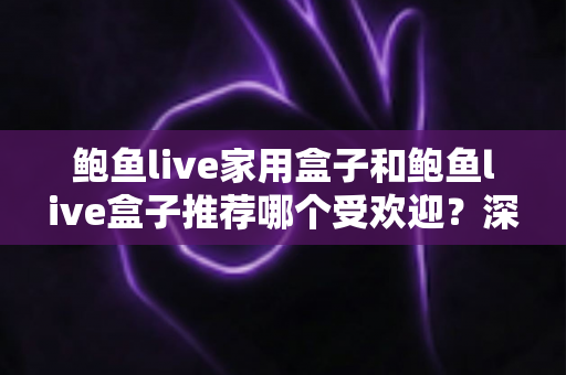鲍鱼live家用盒子和鲍鱼live盒子推荐哪个受欢迎？深度对比与选购全攻略