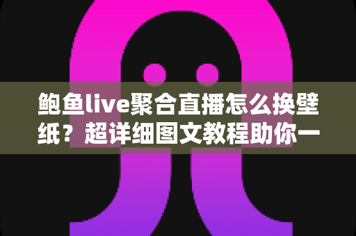 鲍鱼live聚合直播怎么换壁纸？超详细图文教程助你一键打造个性化直播界面