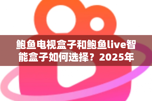 鲍鱼电视盒子和鲍鱼live智能盒子如何选择?2025年全新选购指南与深度对比分析 鲍鱼电视盒子和鲍鱼live智能盒子如何选择?2025年全新选购指南与深度对比分析