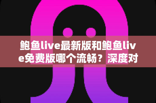 鲍鱼live最新版和鲍鱼live免费版哪个流畅？深度对比解析与流畅观看全攻略