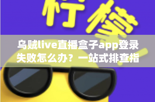 乌贼live直播盒子app登录失败怎么办？一站式排查指南助你快速恢复畅快体验