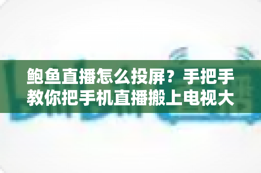 鲍鱼直播怎么投屏?手把手教你把手机直播搬上电视大屏的完整攻略 鲍鱼直播怎么投屏?手把手教你把手机直播搬上电视大屏的完整攻略