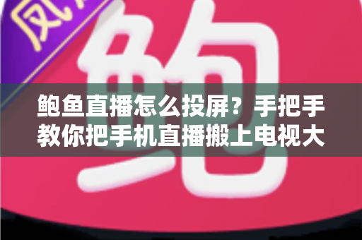 鲍鱼直播怎么投屏?手把手教你把手机直播搬上电视大屏的完整攻略 鲍鱼直播怎么投屏?手把手教你把手机直播搬上电视大屏的完整攻略