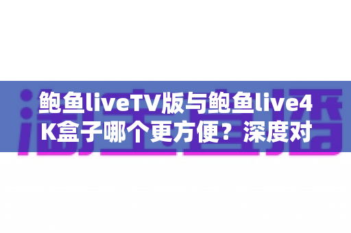 鲍鱼liveTV版与鲍鱼live4K盒子哪个更方便?深度对比帮你选对家庭观影方案 鲍鱼liveTV版与鲍鱼live4K盒子哪个更方便?深度对比帮你选对家庭观影方案