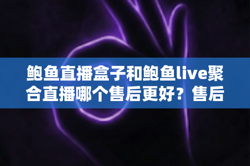 鲍鱼直播盒子和鲍鱼live聚合直播哪个售后更好？售后对比全解析与选购避坑指南