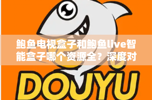 鲍鱼电视盒子和鲍鱼live智能盒子哪个资源全?深度对比帮你选对客厅观影神器 鲍鱼电视盒子和鲍鱼live智能盒子哪个资源全?深度对比帮你选对客厅观影神器