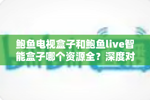 鲍鱼电视盒子和鲍鱼live智能盒子哪个资源全?深度对比帮你选对客厅观影神器 鲍鱼电视盒子和鲍鱼live智能盒子哪个资源全?深度对比帮你选对客厅观影神器