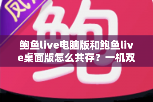 鲍鱼live电脑版和鲍鱼live桌面版怎么共存?一机双版本并行安装与使用完全指南 鲍鱼live电脑版和鲍鱼live桌面版怎么共存?一机双版本并行安装与使用完全指南