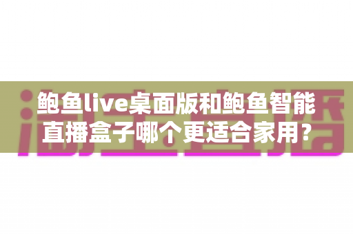 鲍鱼live桌面版和鲍鱼智能直播盒子哪个更适合家用？——家用直播设备深度对比与选购指南