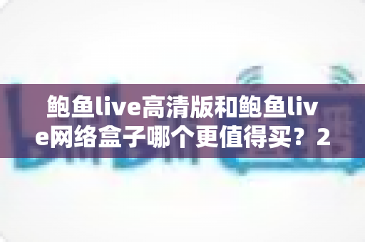 鲍鱼live高清版和鲍鱼live网络盒子哪个更值得买？2025年最全选购对比指南