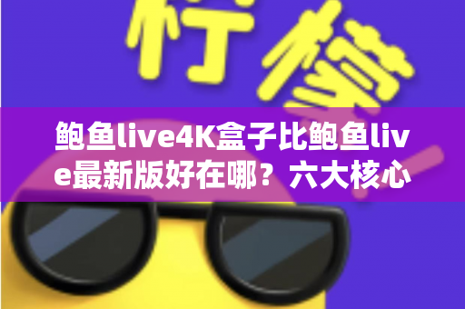 鲍鱼live4K盒子比鲍鱼live最新版好在哪?六大核心优势深度解析与选购指南 鲍鱼live4K盒子比鲍鱼live最新版好在哪?六大核心优势深度解析与选购指南