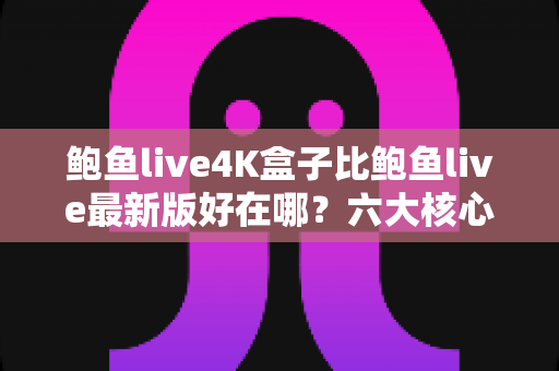 鲍鱼live4K盒子比鲍鱼live最新版好在哪?六大核心优势深度解析与选购指南 鲍鱼live4K盒子比鲍鱼live最新版好在哪?六大核心优势深度解析与选购指南