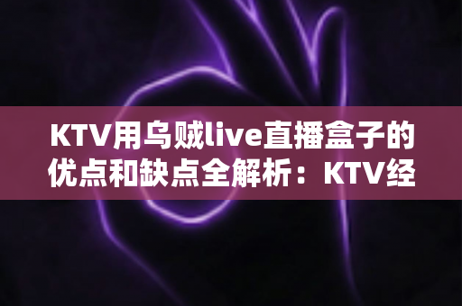 KTV用乌贼live直播盒子的优点和缺点全解析:KTV经营者必看的选购避坑指南与实战体验测评 KTV用乌贼live直播盒子的优点和缺点全解析:KTV经营者必看的选购避坑指南与实战体验测评