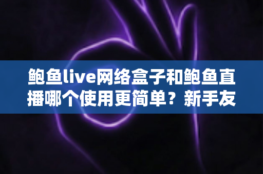鲍鱼live网络盒子和鲍鱼直播哪个使用更简单？新手友好度全方位对比解析