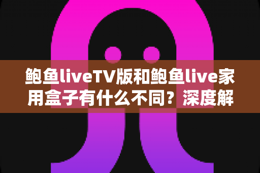 鲍鱼liveTV版和鲍鱼live家用盒子有什么不同?深度解析两者差异与选购全攻略 鲍鱼liveTV版和鲍鱼live家用盒子有什么不同?深度解析两者差异与选购全攻略