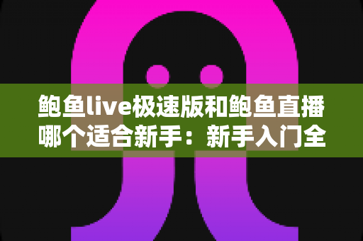 鲍鱼live极速版和鲍鱼直播哪个适合新手：新手入门全方位对比指南
