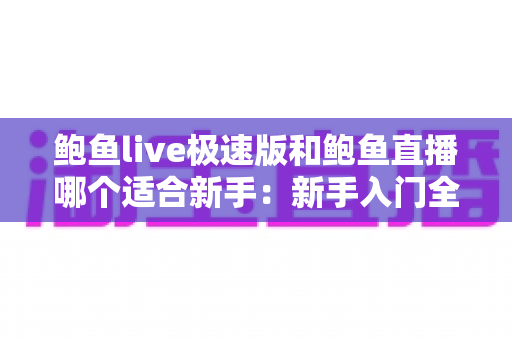 鲍鱼live极速版和鲍鱼直播哪个适合新手：新手入门全方位对比指南