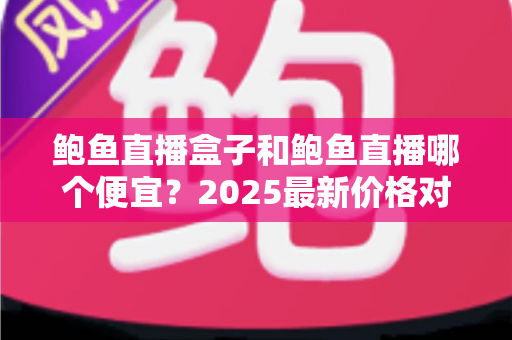 鲍鱼直播盒子和鲍鱼直播哪个便宜?2025最新价格对比与省钱选购全攻略 鲍鱼直播盒子和鲍鱼直播哪个便宜?2025最新价格对比与省钱选购全攻略