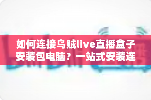 如何连接乌贼live直播盒子安装包电脑?一站式安装连接指南与实用技巧全解析 如何连接乌贼live直播盒子安装包电脑?一站式安装连接指南与实用技巧全解析
