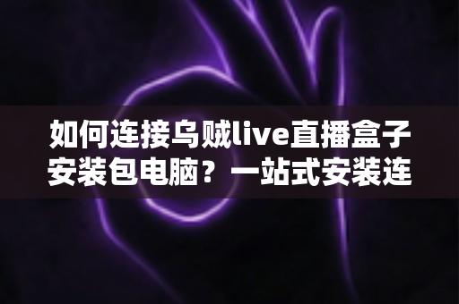 如何连接乌贼live直播盒子安装包电脑？一站式安装连接指南与实用技巧全解析