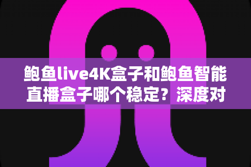 鲍鱼live4K盒子和鲍鱼智能直播盒子哪个稳定？深度对比助你选对不选贵