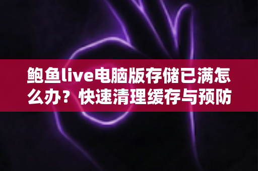 鲍鱼live电脑版存储已满怎么办?快速清理缓存与预防空间爆满的实用指南 鲍鱼live电脑版存储已满怎么办?快速清理缓存与预防空间爆满的实用指南
