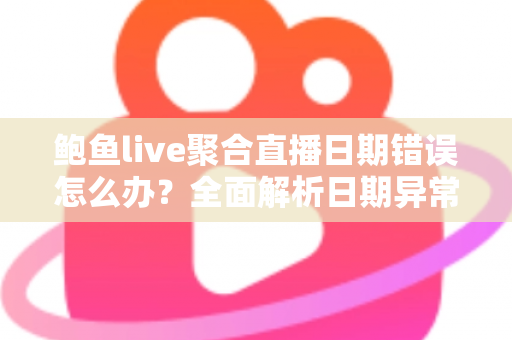 鲍鱼live聚合直播日期错误怎么办？全面解析日期异常的排查方法与实用修复技巧