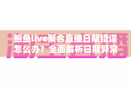 鲍鱼live聚合直播日期错误怎么办？全面解析日期异常的排查方法与实用修复技巧