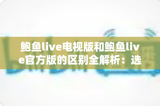 鲍鱼live电视版和鲍鱼live官方版的区别全解析：选对版本畅享高清直播体验