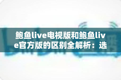 鲍鱼live电视版和鲍鱼live官方版的区别全解析：选对版本畅享高清直播体验