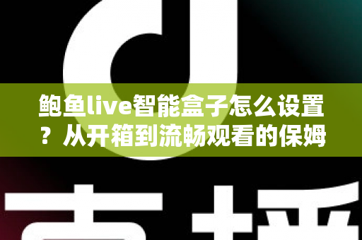 鲍鱼live智能盒子怎么设置？从开箱到流畅观看的保姆级配置教程