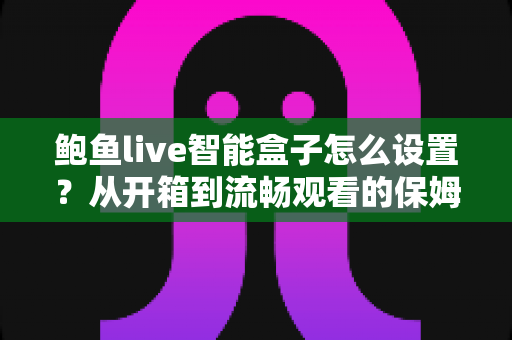 鲍鱼live智能盒子怎么设置？从开箱到流畅观看的保姆级配置教程