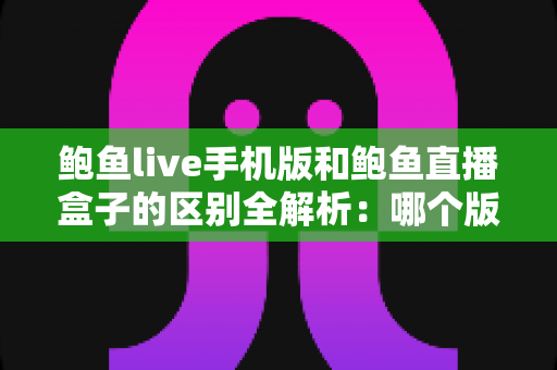 鲍鱼live手机版和鲍鱼直播盒子的区别全解析:哪个版本更适合你的观看需求? 鲍鱼live手机版和鲍鱼直播盒子的区别全解析:哪个版本更适合你的观看需求?