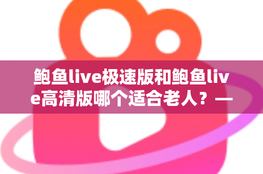 鲍鱼live极速版和鲍鱼live高清版哪个适合老人?——为长辈选对版本的全攻略 鲍鱼live极速版和鲍鱼live高清版哪个适合老人?——为长辈选对版本的全攻略