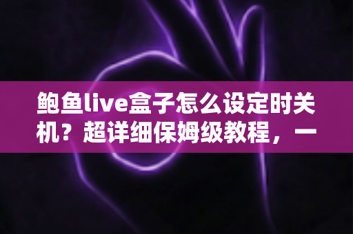 鲍鱼live盒子怎么设定时关机?超详细保姆级教程,一次学会自动关机省电又护眼 鲍鱼live盒子怎么设定时关机?超详细保姆级教程,一次学会自动关机省电又护眼