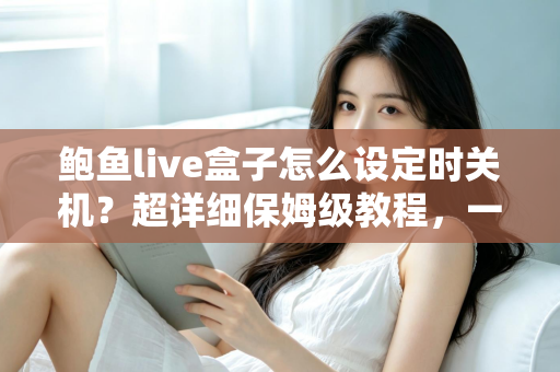 鲍鱼live盒子怎么设定时关机?超详细保姆级教程,一次学会自动关机省电又护眼 鲍鱼live盒子怎么设定时关机?超详细保姆级教程,一次学会自动关机省电又护眼
