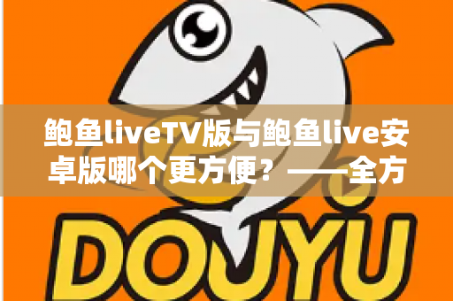 鲍鱼liveTV版与鲍鱼live安卓版哪个更方便?——全方位深度对比帮你选对版本 鲍鱼liveTV版与鲍鱼live安卓版哪个更方便?——全方位深度对比帮你选对版本