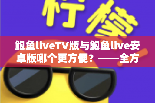 鲍鱼liveTV版与鲍鱼live安卓版哪个更方便?——全方位深度对比帮你选对版本 鲍鱼liveTV版与鲍鱼live安卓版哪个更方便?——全方位深度对比帮你选对版本