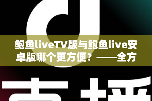 鲍鱼liveTV版与鲍鱼live安卓版哪个更方便？——全方位深度对比帮你选对版本