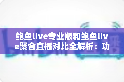 鲍鱼live专业版和鲍鱼live聚合直播对比全解析：功能差异、使用体验与最佳选择指南