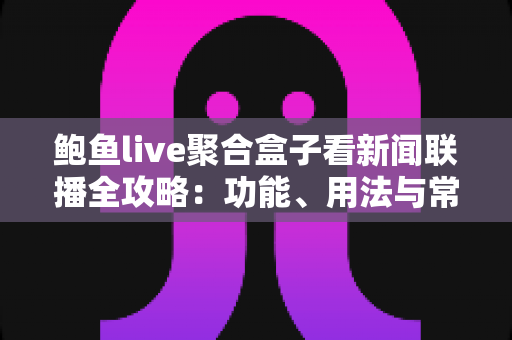 鲍鱼live聚合盒子看新闻联播全攻略:功能、用法与常见问题一网打尽 鲍鱼live聚合盒子看新闻联播全攻略:功能、用法与常见问题一网打尽