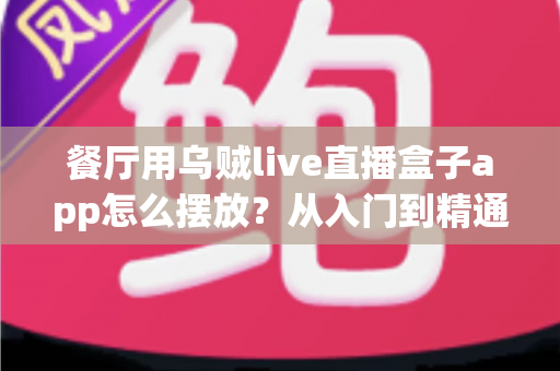 餐厅用乌贼live直播盒子app怎么摆放?从入门到精通的完整摆放指南,让直播为您的餐厅带来源源不断的客流量 餐厅用乌贼live直播盒子app怎么摆放?从入门到精通的完整摆放指南,让直播为您的餐厅带来源源不断的客流量