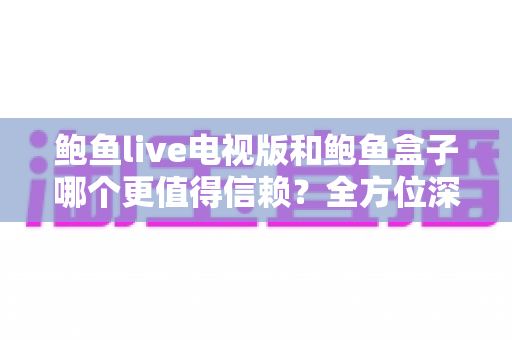 鲍鱼live电视版和鲍鱼盒子哪个更值得信赖?全方位深度对比与安全选购指南 鲍鱼live电视版和鲍鱼盒子哪个更值得信赖?全方位深度对比与安全选购指南