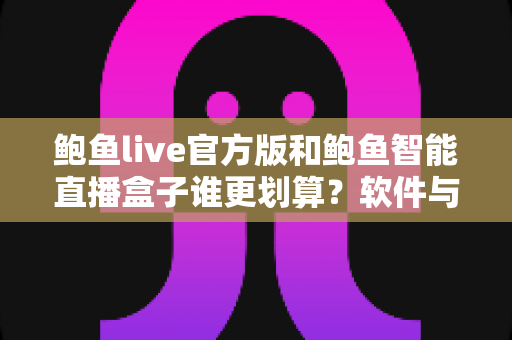 鲍鱼live官方版和鲍鱼智能直播盒子谁更划算?软件与硬件直播方案成本全解析 鲍鱼live官方版和鲍鱼智能直播盒子谁更划算?软件与硬件直播方案成本全解析