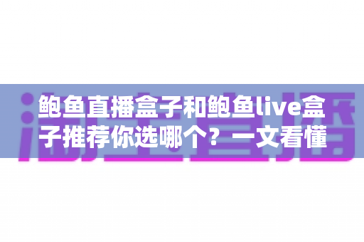 鲍鱼直播盒子和鲍鱼live盒子推荐你选哪个?一文看懂核心差异,选购不踩坑 鲍鱼直播盒子和鲍鱼live盒子推荐你选哪个?一文看懂核心差异,选购不踩坑