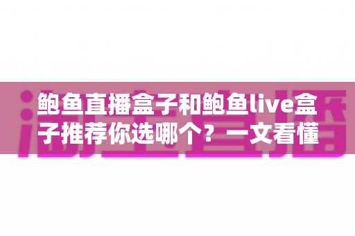 鲍鱼直播盒子和鲍鱼live盒子推荐你选哪个?一文看懂核心差异,选购不踩坑 鲍鱼直播盒子和鲍鱼live盒子推荐你选哪个?一文看懂核心差异,选购不踩坑