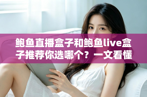 鲍鱼直播盒子和鲍鱼live盒子推荐你选哪个？一文看懂核心差异，选购不踩坑