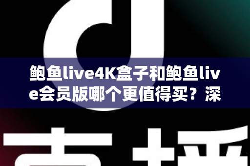 鲍鱼live4K盒子和鲍鱼live会员版哪个更值得买?深度对比解析与选购指南 鲍鱼live4K盒子和鲍鱼live会员版哪个更值得买?深度对比解析与选购指南