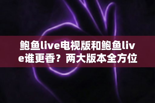 鲍鱼live电视版和鲍鱼live谁更香?两大版本全方位深度对比解析 鲍鱼live电视版和鲍鱼live谁更香?两大版本全方位深度对比解析
