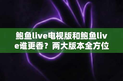 鲍鱼live电视版和鲍鱼live谁更香?两大版本全方位深度对比解析 鲍鱼live电视版和鲍鱼live谁更香?两大版本全方位深度对比解析